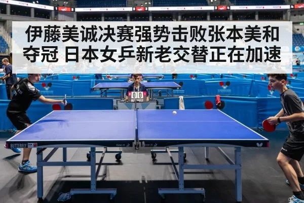 伊藤美诚决赛强势击败张本美和夺冠 日本女乒新老交替正在加速